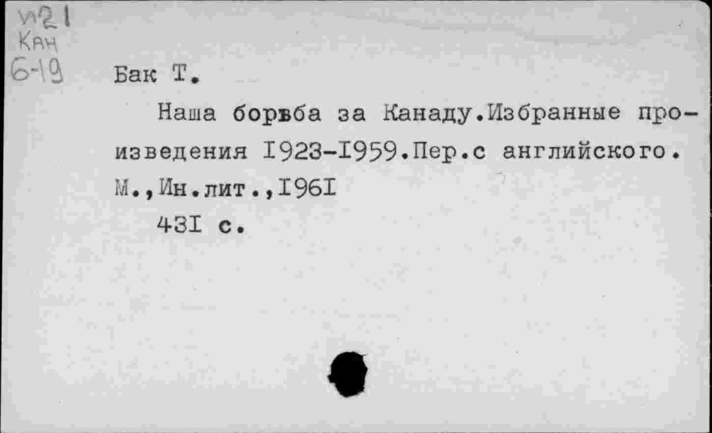 ﻿^2.1
Крм
Бак Т.
Наша борьба за Канаду.Избранные про изведения 1923-1959.Пер.с английского. М.,Ин.лит.,1961
431 с.